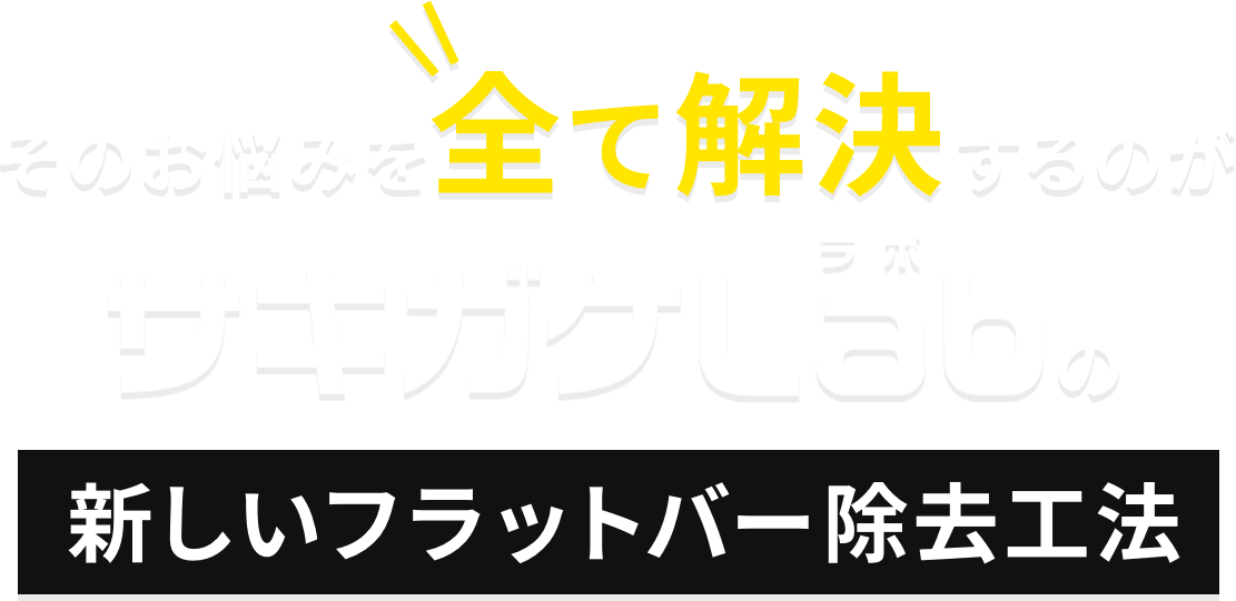 そのお悩みを全て解決するのがサキガケLabの新しいフラットバー除去工法